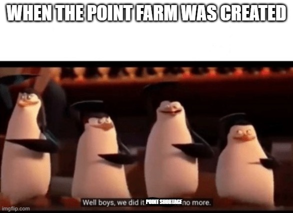 when the point farm was created | WHEN THE POINT FARM WAS CREATED; POINT SHORTAGE | image tagged in well boys we did it blank is no more | made w/ Imgflip meme maker