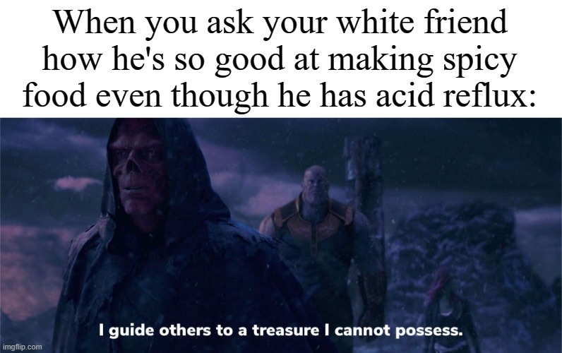 i guide others to a treasure i cannot possess | When you ask your white friend how he's so good at making spicy food even though he has acid reflux: | image tagged in i guide others to a treasure i cannot possess | made w/ Imgflip meme maker