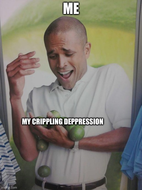 lmao | ME; MY CRIPPLING DEPPRESSION | image tagged in memes,why can't i hold all these limes | made w/ Imgflip meme maker