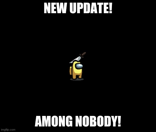 Yay! Best update ever! | NEW UPDATE! AMONG NOBODY! | image tagged in among nobody | made w/ Imgflip meme maker