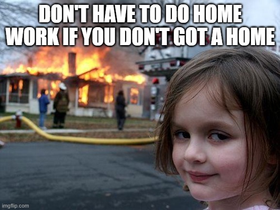 Disaster Girl Meme | DON'T HAVE TO DO HOME WORK IF YOU DON'T GOT A HOME | image tagged in memes,disaster girl | made w/ Imgflip meme maker