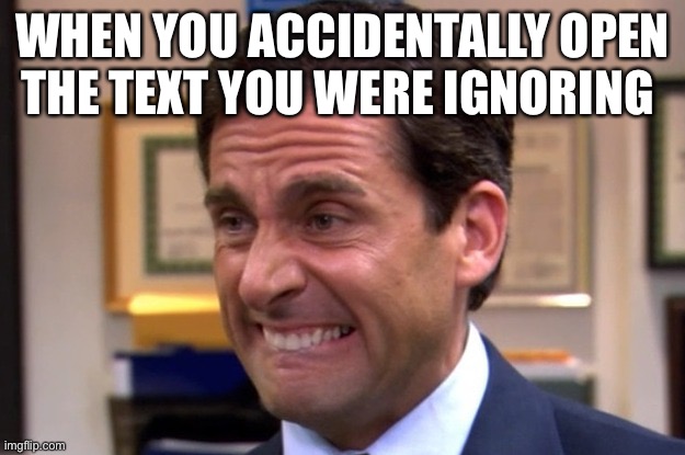 Cringe | WHEN YOU ACCIDENTALLY OPEN THE TEXT YOU WERE IGNORING | image tagged in cringe | made w/ Imgflip meme maker