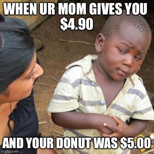 bruh | WHEN UR MOM GIVES YOU 
$4.90; AND YOUR DONUT WAS $5.00 | image tagged in memes,third world skeptical kid | made w/ Imgflip meme maker