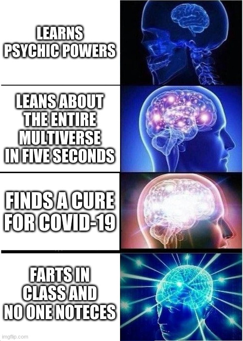 Expanding Brain Meme | LEARNS PSYCHIC POWERS; LEANS ABOUT THE ENTIRE MULTIVERSE IN FIVE SECONDS; FINDS A CURE FOR COVID-19; FARTS IN CLASS AND NO ONE NOTECES | image tagged in memes,expanding brain | made w/ Imgflip meme maker