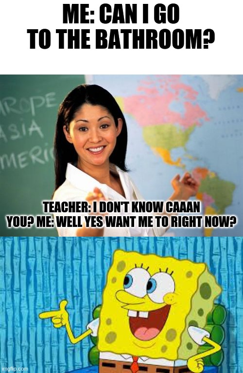 am i right | ME: CAN I GO TO THE BATHROOM? TEACHER: I DON'T KNOW CAAAN YOU? ME: WELL YES WANT ME TO RIGHT NOW? | image tagged in unhelpful high school teacher,school,spongebob | made w/ Imgflip meme maker