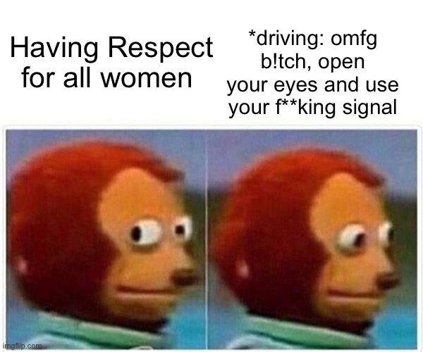 Your awesome up until your about to kill ppl on the road with negligence | *driving: omfg b!tch, open your eyes and use your f**king signal; Having Respect for all women | image tagged in memes,monkey puppet | made w/ Imgflip meme maker