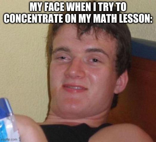 10 Guy Meme | MY FACE WHEN I TRY TO CONCENTRATE ON MY MATH LESSON: | image tagged in memes,10 guy | made w/ Imgflip meme maker