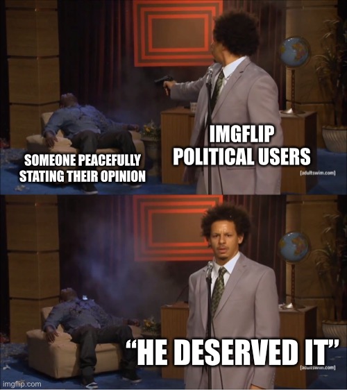 You hate to see it | IMGFLIP POLITICAL USERS; SOMEONE PEACEFULLY STATING THEIR OPINION; “HE DESERVED IT” | image tagged in memes,who killed hannibal | made w/ Imgflip meme maker