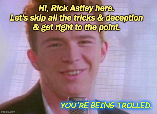 Rick Astley | Hi, Rick Astley here.
Let's skip all the tricks & deception
& get right to the point. YOU'RE BEING TROLLED. | image tagged in rick astley | made w/ Imgflip meme maker