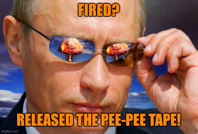 Putin Nuke | FIRED? RELEASED THE PEE-PEE TAPE! | image tagged in putin nuke | made w/ Imgflip meme maker