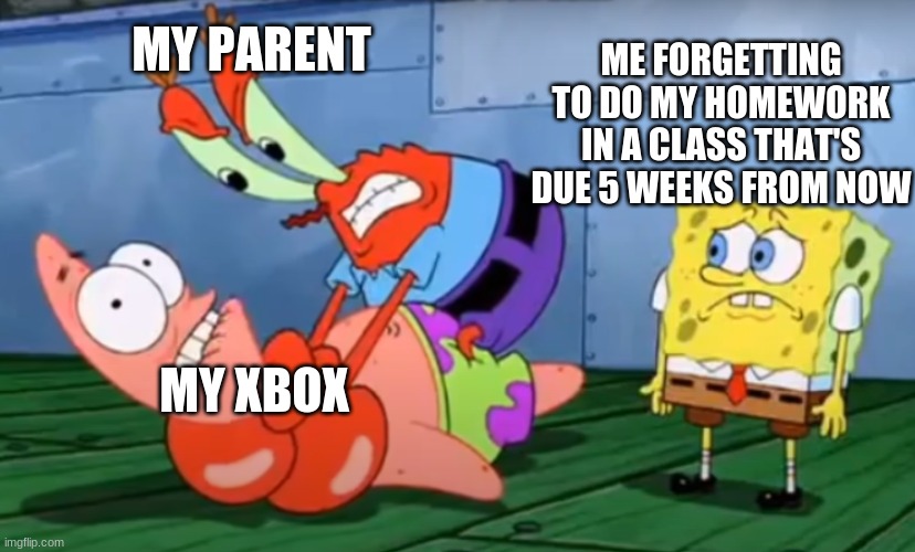 Mr Crabs choking Patrick | ME FORGETTING TO DO MY HOMEWORK IN A CLASS THAT'S DUE 5 WEEKS FROM NOW; MY PARENT; MY XBOX | image tagged in mr crabs choking patrick | made w/ Imgflip meme maker