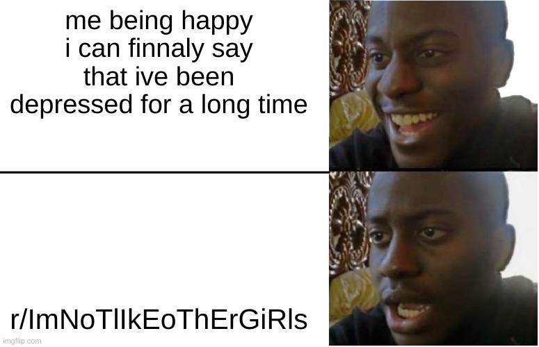oh | me being happy i can finnaly say that ive been depressed for a long time; r/ImNoTlIkEoThErGiRls | image tagged in disappointed black guy | made w/ Imgflip meme maker