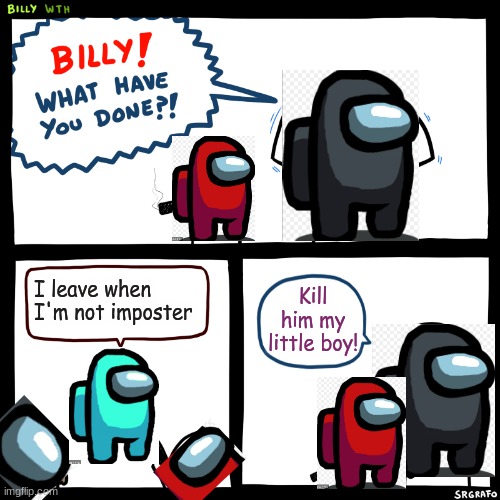 Billy's Revenge! | I leave when I'm not imposter; Kill him my little boy! | image tagged in billy what have you done | made w/ Imgflip meme maker