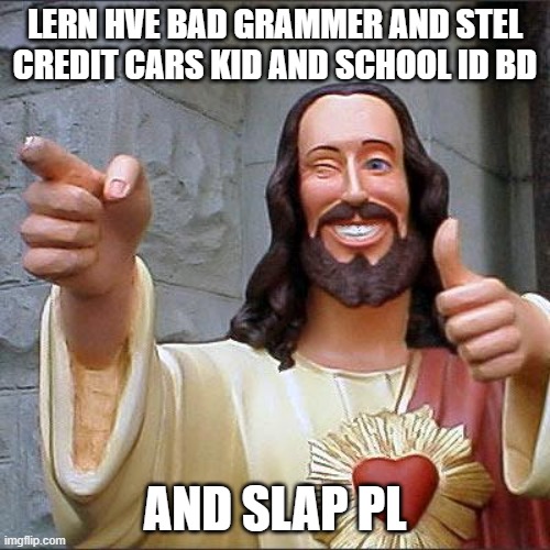 Buddy Christ | LERN HVE BAD GRAMMER AND STEL CREDIT CARS KID AND SCHOOL ID BD; AND SLAP PL | image tagged in memes,buddy christ | made w/ Imgflip meme maker