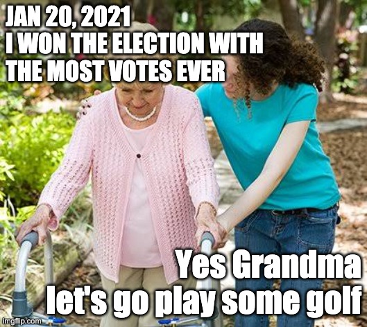 Sure grandma let's get you to bed | JAN 20, 2021
I WON THE ELECTION WITH
THE MOST VOTES EVER; Yes Grandma let's go play some golf | image tagged in sure grandma let's get you to bed | made w/ Imgflip meme maker