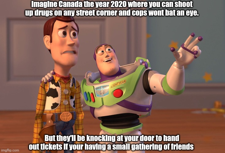 2020Canada | Imagine Canada the year 2020 where you can shoot up drugs on any street corner and cops wont bat an eye. But they'll be knocking at your door to hand out tickets if your having a small gathering of friends | image tagged in memes,x x everywhere | made w/ Imgflip meme maker