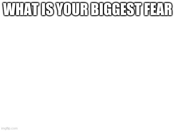 idk | WHAT IS YOUR BIGGEST FEAR | image tagged in blank white template | made w/ Imgflip meme maker