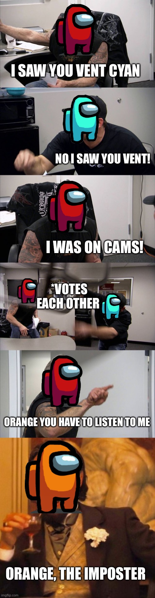 Cyan was not the imposter | I SAW YOU VENT CYAN; NO I SAW YOU VENT! I WAS ON CAMS! *VOTES EACH OTHER; ORANGE YOU HAVE TO LISTEN TO ME; ORANGE, THE IMPOSTER | image tagged in memes,american chopper argument | made w/ Imgflip meme maker