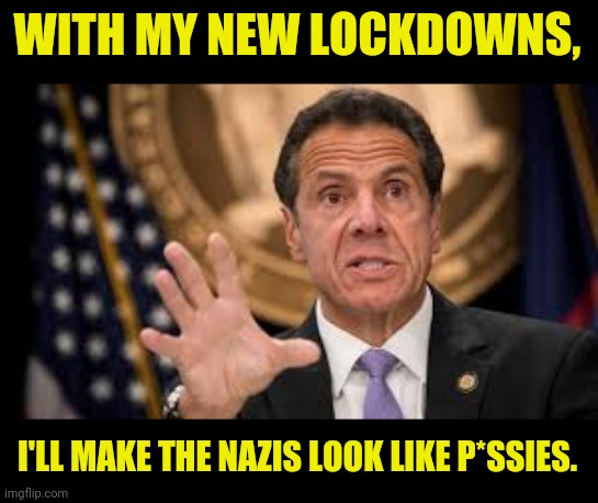 Governor Cuomo Fascist Lockdowns | WITH MY NEW LOCKDOWNS, I'LL MAKE THE NAZIS LOOK LIKE P*SSIES. | image tagged in gov cuomo,andrew cuomo,drstrangmeme,conservation,facist,nazi | made w/ Imgflip meme maker