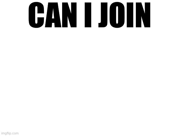 Yo can I join | CAN I JOIN | image tagged in blank white template | made w/ Imgflip meme maker