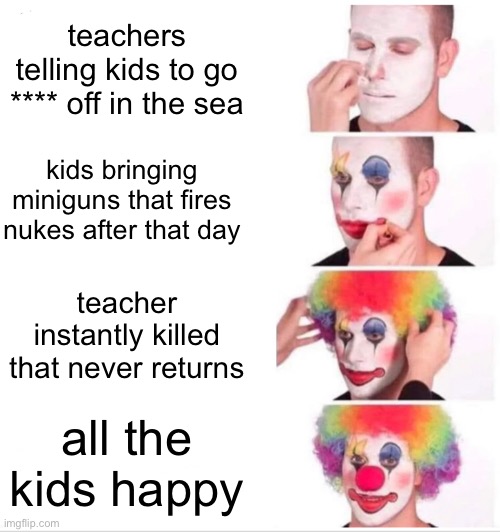 Clown applys makeup while kids kill teachers | teachers telling kids to go **** off in the sea; kids bringing miniguns that fires nukes after that day; teacher instantly killed that never returns; all the kids happy | image tagged in memes,clown applying makeup | made w/ Imgflip meme maker