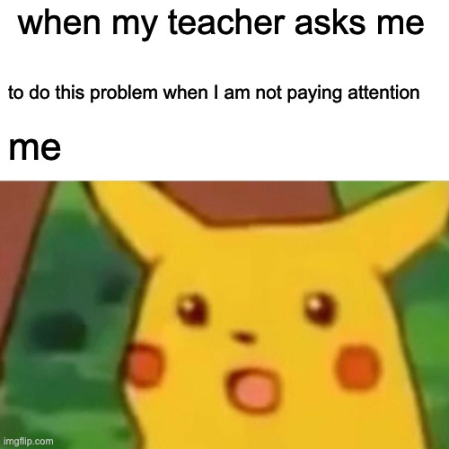 Surprised Pikachu Meme | when my teacher asks me; to do this problem when I am not paying attention; me | image tagged in memes,surprised pikachu | made w/ Imgflip meme maker