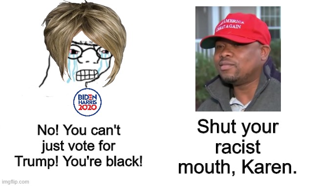 Biden supporters are racist, white liberal Karens | Shut your racist mouth, Karen. No! You can't just vote for Trump! You're black! | image tagged in no you can't just,election 2020,maga,racist,karen,liberal hypocrisy | made w/ Imgflip meme maker