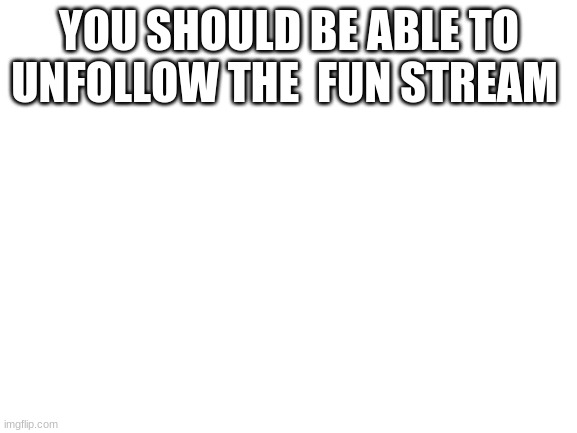 Blank White Template | YOU SHOULD BE ABLE TO UNFOLLOW THE  FUN STREAM | image tagged in blank white template | made w/ Imgflip meme maker