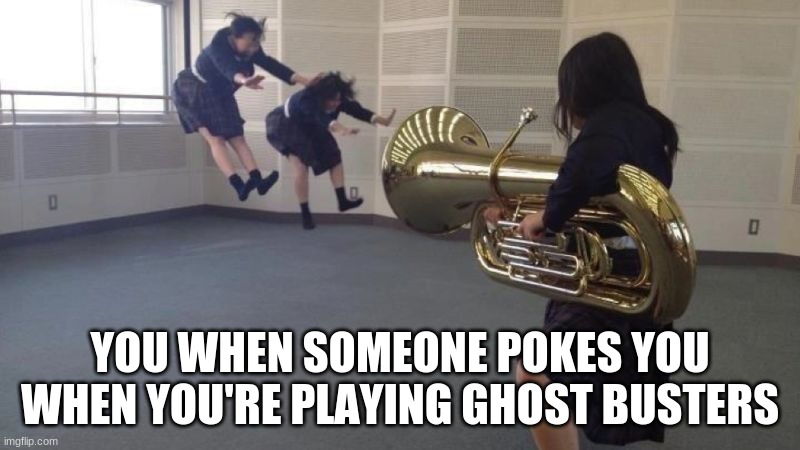Tuba Attack! | YOU WHEN SOMEONE POKES YOU WHEN YOU'RE PLAYING GHOST BUSTERS | image tagged in attack tuba | made w/ Imgflip meme maker