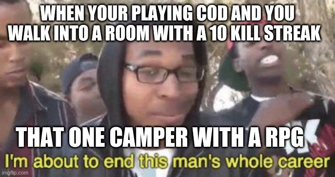 I’m about to end this man’s whole career | WHEN YOUR PLAYING COD AND YOU WALK INTO A ROOM WITH A 10 KILL STREAK; THAT ONE CAMPER WITH A RPG | image tagged in i m about to end this man s whole career | made w/ Imgflip meme maker