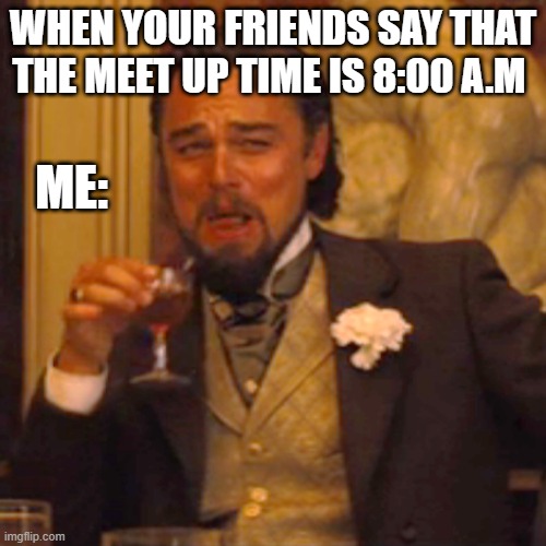 Laughing Leo | WHEN YOUR FRIENDS SAY THAT THE MEET UP TIME IS 8:00 A.M; ME: | image tagged in memes,laughing leo | made w/ Imgflip meme maker