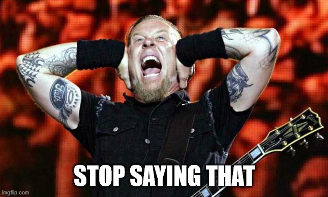 metallica | STOP SAYING THAT | image tagged in metallica | made w/ Imgflip meme maker
