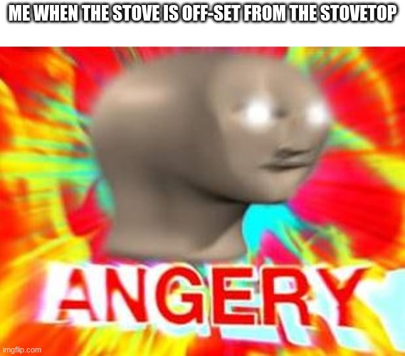 NO NO NO | ME WHEN THE STOVE IS OFF-SET FROM THE STOVETOP | image tagged in surreal angery | made w/ Imgflip meme maker
