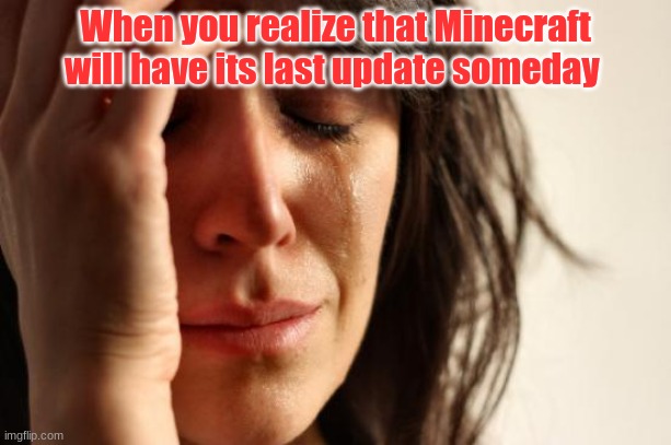 First World Problems Meme | When you realize that Minecraft will have its last update someday | image tagged in memes,first world problems | made w/ Imgflip meme maker