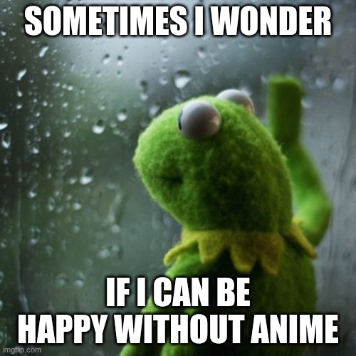 sometimes I wonder  | SOMETIMES I WONDER; IF I CAN BE HAPPY WITHOUT ANIME | image tagged in sometimes i wonder | made w/ Imgflip meme maker