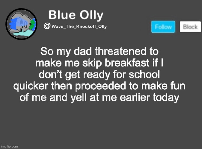 S | So my dad threatened to make me skip breakfast if I don’t get ready for school quicker then proceeded to make fun of me and yell at me earlier today | image tagged in wave s announcement template | made w/ Imgflip meme maker