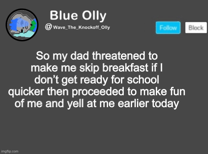 S | So my dad threatened to make me skip breakfast if I don’t get ready for school quicker then proceeded to make fun of me and yell at me earlier today | image tagged in wave s announcement template | made w/ Imgflip meme maker