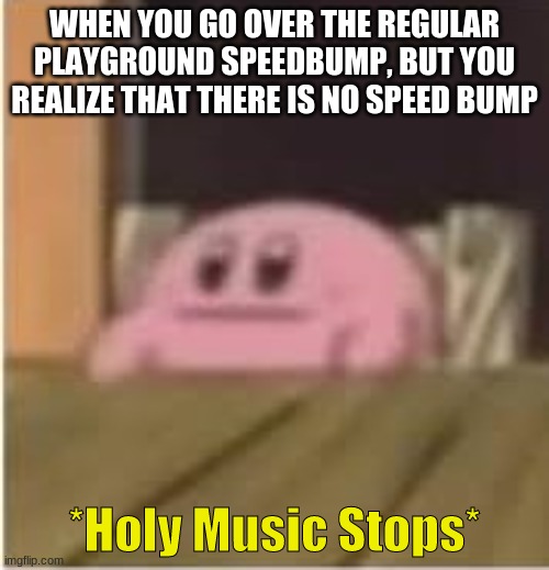 Holy Music | WHEN YOU GO OVER THE REGULAR PLAYGROUND SPEEDBUMP, BUT YOU REALIZE THAT THERE IS NO SPEED BUMP; *Holy Music Stops* | image tagged in kirby | made w/ Imgflip meme maker
