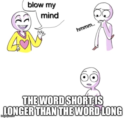 Blow my mind | THE WORD SHORT IS LONGER THAN THE WORD LONG | image tagged in blow my mind | made w/ Imgflip meme maker