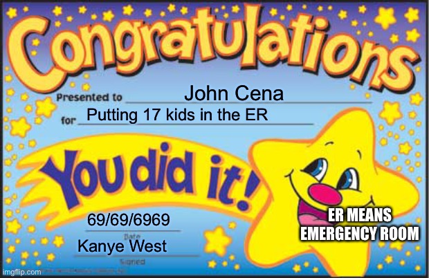 Happy Star Congratulations | John Cena; Putting 17 kids in the ER; ER MEANS EMERGENCY ROOM; 69/69/6969; Kanye West | image tagged in memes,happy star congratulations | made w/ Imgflip meme maker