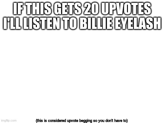 nooooo/ | IF THIS GETS 20 UPVOTES I'LL LISTEN TO BILLIE EYELASH; (this is considered upvote begging so you don't have to) | image tagged in blank white template,billie eilish | made w/ Imgflip meme maker