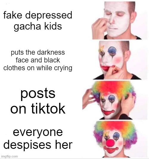depressed gacha kids be like | fake depressed gacha kids; puts the darkness face and black clothes on while crying; posts on tiktok; everyone despises her | image tagged in memes,clown applying makeup | made w/ Imgflip meme maker