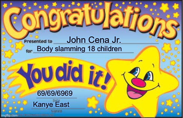 Put this in repost because i have no more fun submissions | John Cena Jr. Body slamming 18 children; 69/69/6969; Kanye East | image tagged in memes,happy star congratulations | made w/ Imgflip meme maker