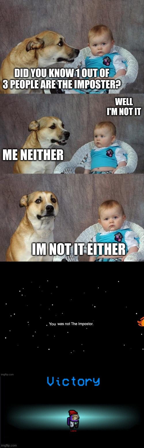  DID YOU KNOW 1 OUT OF 3 PEOPLE ARE THE IMPOSTER? WELL I'M NOT IT; ME NEITHER; IM NOT IT EITHER; You | image tagged in memes,dad joke dog,x was not the imposter,among us win | made w/ Imgflip meme maker