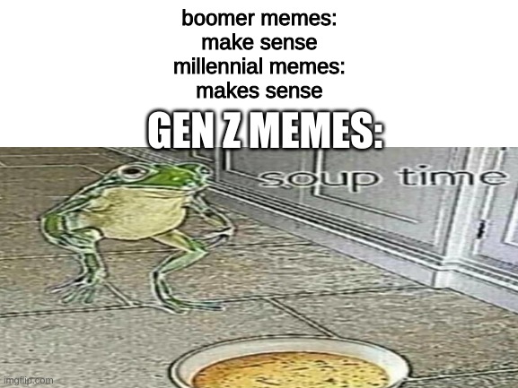S O U P  T I M E | boomer memes:
make sense
millennial memes:
makes sense; GEN Z MEMES: | image tagged in gen z,soup time | made w/ Imgflip meme maker