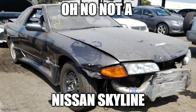nissan skyline | OH NO NOT A; NISSAN SKYLINE | image tagged in nissan skyline,memes | made w/ Imgflip meme maker