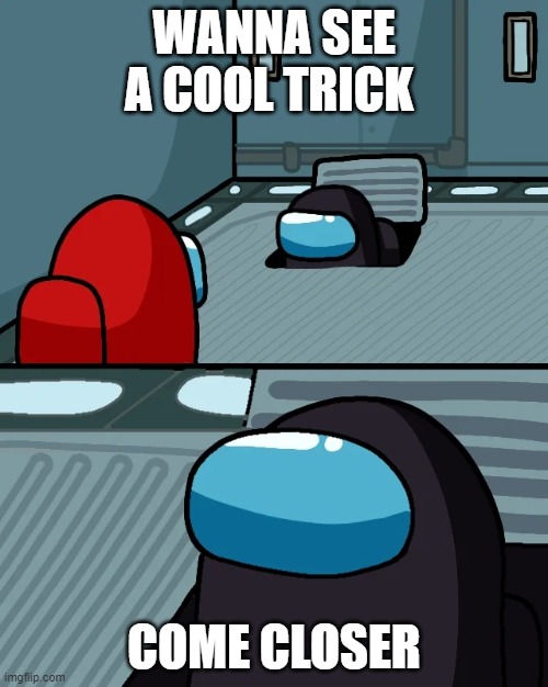 impostor of the vent | WANNA SEE A COOL TRICK; COME CLOSER | image tagged in impostor of the vent | made w/ Imgflip meme maker