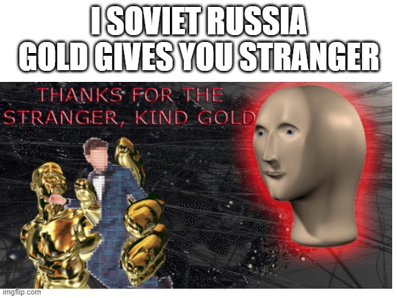 ahh yes the stranger | I SOVIET RUSSIA GOLD GIVES YOU STRANGER | image tagged in blank white template,memes,meme man,in soviet russia | made w/ Imgflip meme maker