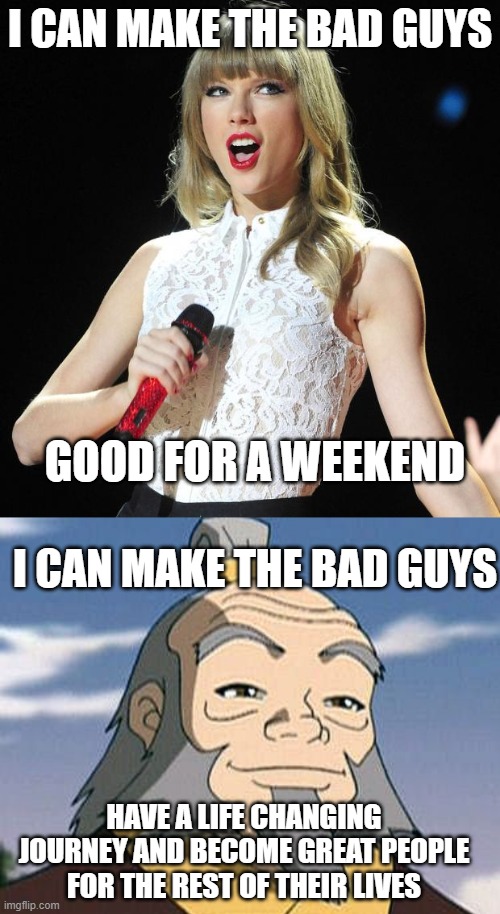 RIP Iroh | I CAN MAKE THE BAD GUYS; GOOD FOR A WEEKEND; I CAN MAKE THE BAD GUYS; HAVE A LIFE CHANGING JOURNEY AND BECOME GREAT PEOPLE FOR THE REST OF THEIR LIVES | image tagged in taylor swift,uncle iroh,avatar the last airbender,funny,humor,memes | made w/ Imgflip meme maker