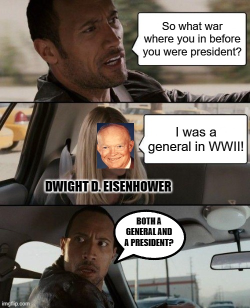 Eisenhower | So what war where you in before you were president? I was a general in WWII! DWIGHT D. EISENHOWER; BOTH A GENERAL AND A PRESIDENT? | image tagged in memes,the rock driving | made w/ Imgflip meme maker